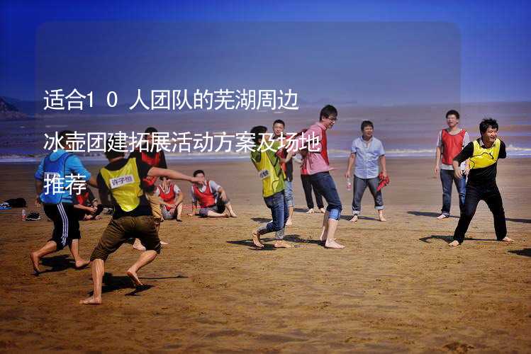 适合10人团队的芜湖周边冰壶团建拓展活动方案及场地推荐_1