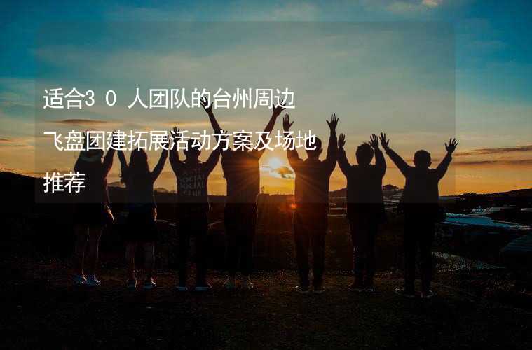 适合30人团队的台州周边飞盘团建拓展活动方案及场地推荐_2