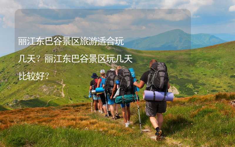 麗江東巴谷景區(qū)旅游適合玩幾天？麗江東巴谷景區(qū)玩幾天比較好？_1