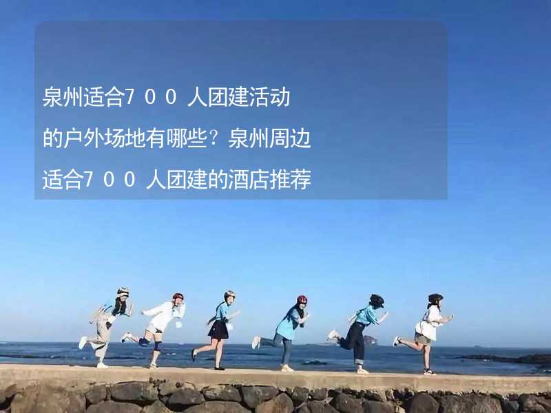 泉州适合700人团建活动的户外场地有哪些？泉州周边适合700人团建的酒店推荐_1