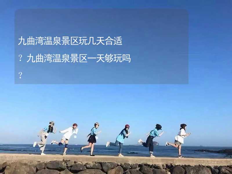 九曲湾温泉景区玩几天合适？九曲湾温泉景区一天够玩吗？_1