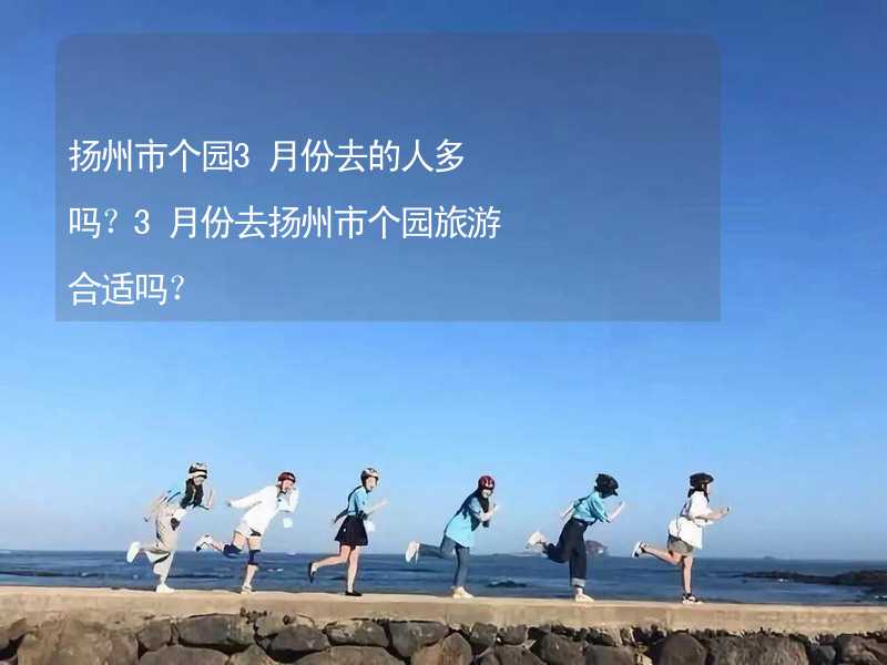 扬州市个园3月份去的人多吗？3月份去扬州市个园旅游合适吗？_2