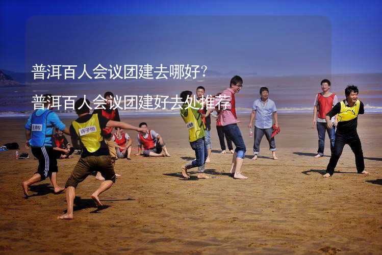 普洱百人会议团建去哪好？普洱百人会议团建好去处推荐_1