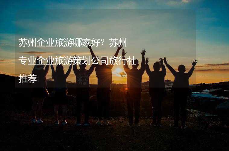 蘇州企業(yè)旅游哪家好？蘇州專業(yè)企業(yè)旅游策劃公司旅行社推薦_2