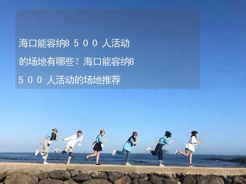 海口能容纳8500人活动的场地有哪些？海口能容纳8500人活动的场地推荐_2