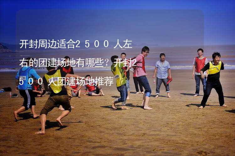 开封周边适合2500人左右的团建场地有哪些？开封2500人团建场地推荐_2