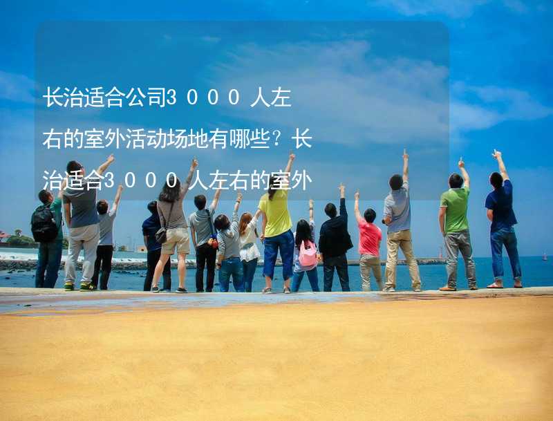 长治适合公司3000人左右的室外活动场地有哪些？长治适合3000人左右的室外活动场地推荐_2