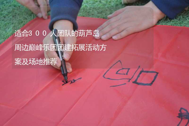 适合300人团队的葫芦岛周边巅峰乐团团建拓展活动方案及场地推荐_1