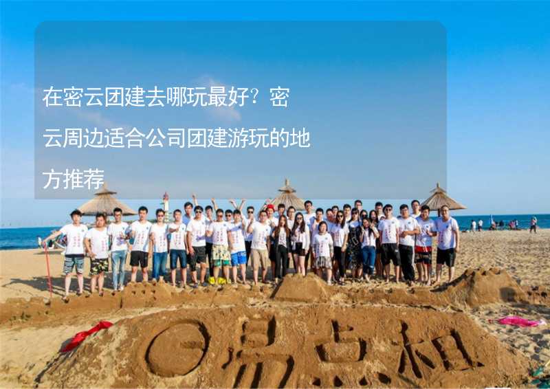 在密云团建去哪玩最好？密云周边适合公司团建游玩的地方推荐_2