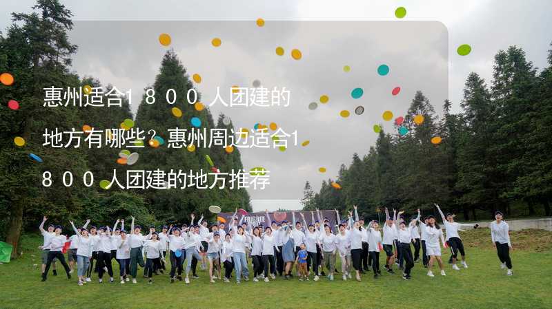 惠州适合1800人团建的地方有哪些？惠州周边适合1800人团建的地方推荐_1