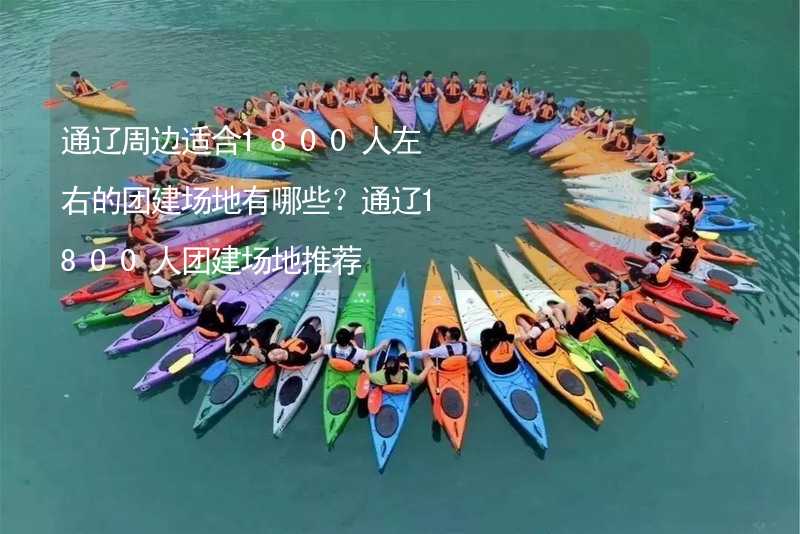 通辽周边适合1800人左右的团建场地有哪些？通辽1800人团建场地推荐_1