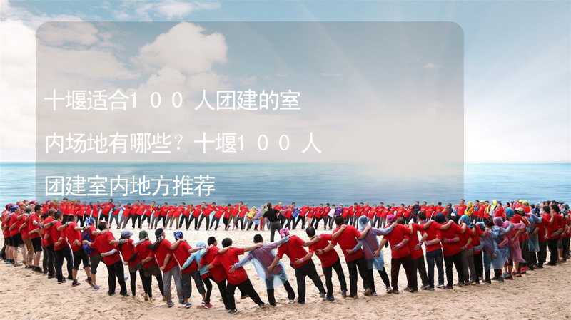 十堰适合100人团建的室内场地有哪些？十堰100人团建室内地方推荐_2