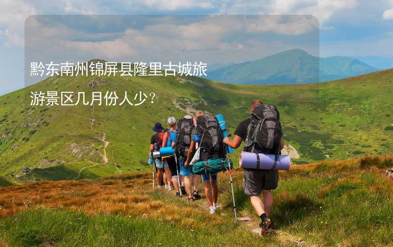 黔東南州錦屏縣隆里古城旅游景區(qū)幾月份人少？_2