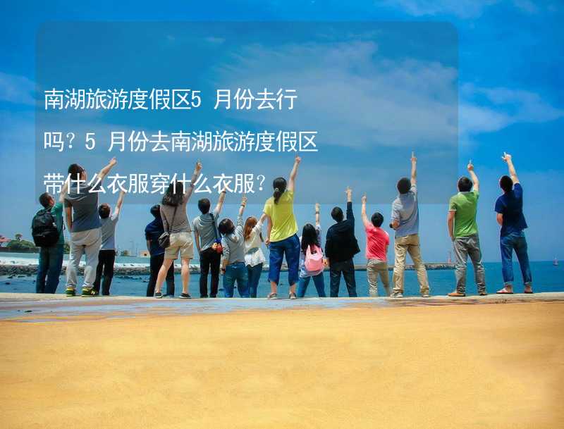 南湖旅游度假區(qū)5月份去行嗎？5月份去南湖旅游度假區(qū)帶什么衣服穿什么衣服？_1