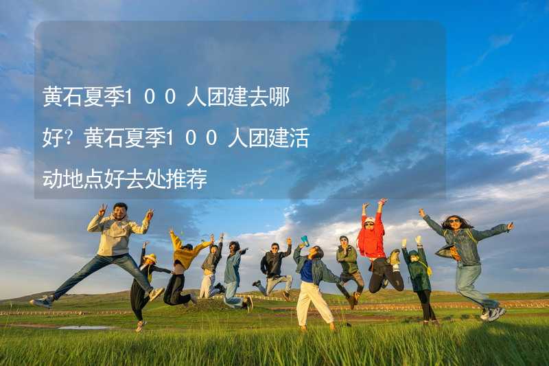 黃石夏季100人團(tuán)建去哪好？黃石夏季100人團(tuán)建活動(dòng)地點(diǎn)好去處推薦_2