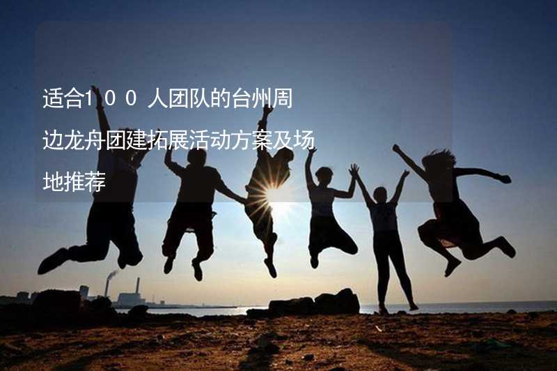 适合100人团队的台州周边龙舟团建拓展活动方案及场地推荐_2