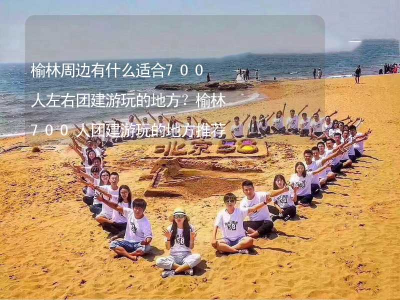 榆林周边有什么适合700人左右团建游玩的地方？榆林700人团建游玩的地方推荐_2