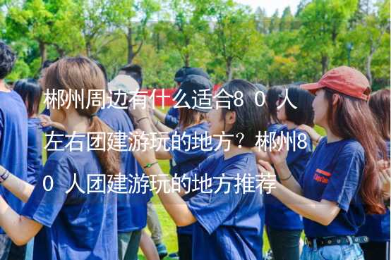 郴州周边有什么适合80人左右团建游玩的地方？郴州80人团建游玩的地方推荐_2