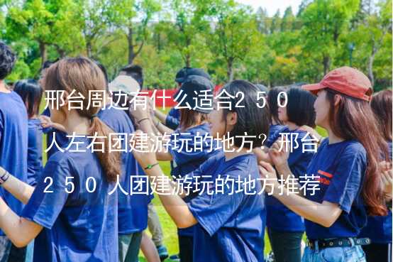 邢台周边有什么适合250人左右团建游玩的地方？邢台250人团建游玩的地方推荐_1