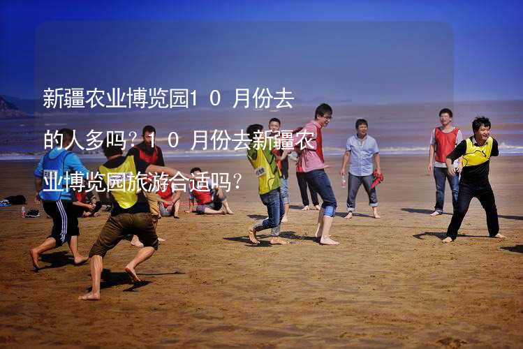 新疆农业博览园10月份去的人多吗？10月份去新疆农业博览园旅游合适吗？_1