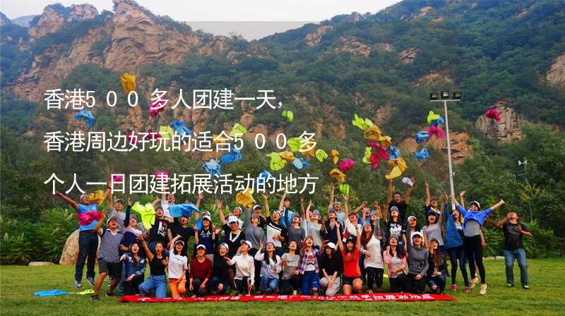 香港500多人团建一天，香港周边好玩的适合500多个人一日团建拓展活动的地方推荐_2