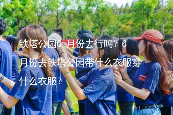 鐵塔公園6月份去行嗎？6月份去鐵塔公園帶什么衣服穿什么衣服？_1