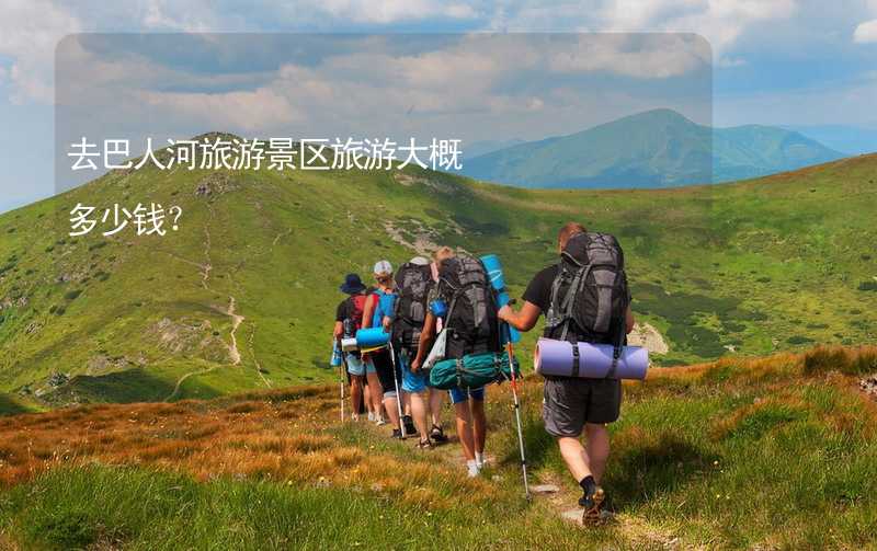 去巴人河旅游景区旅游大概多少钱？_2