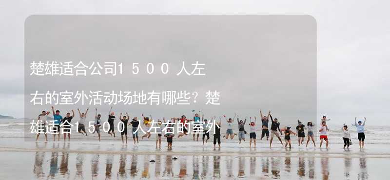 楚雄适合公司1500人左右的室外活动场地有哪些？楚雄适合1500人左右的室外活动场地推荐_2