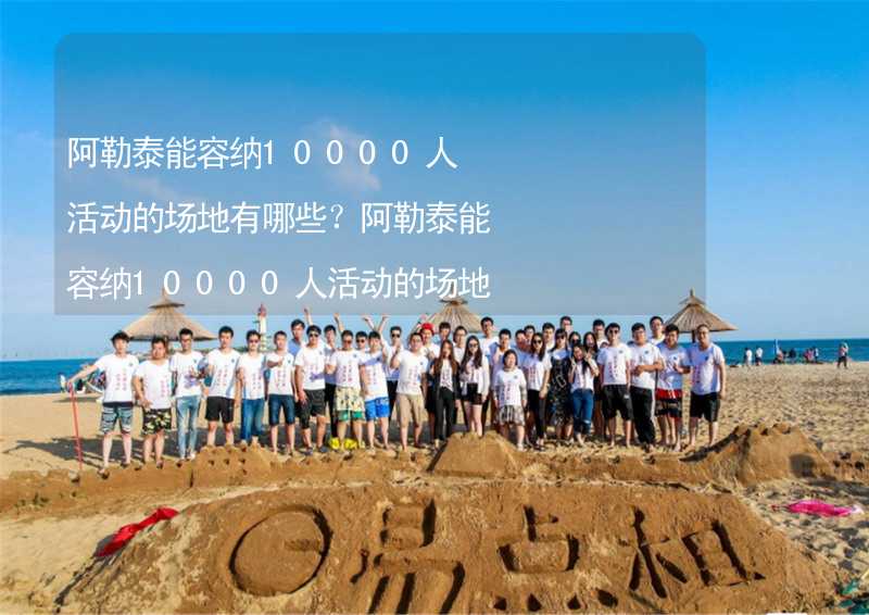 阿勒泰能容纳10000人活动的场地有哪些？阿勒泰能容纳10000人活动的场地推荐_2