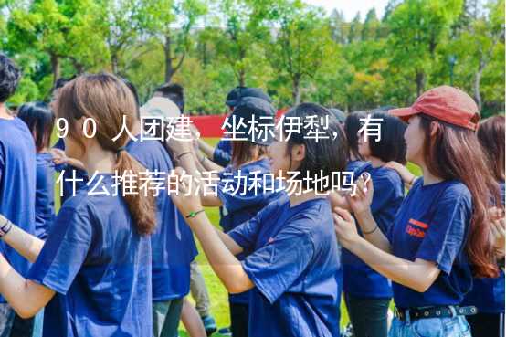 90人团建，坐标伊犁，有什么推荐的活动和场地吗？_1