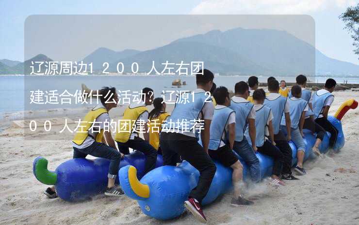 辽源周边1200人左右团建适合做什么活动？辽源1200人左右的团建活动推荐_1