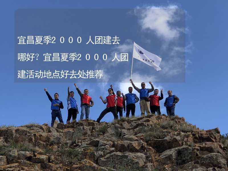 宜昌夏季2000人團建去哪好？宜昌夏季2000人團建活動地點好去處推薦_1