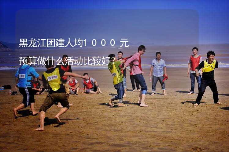 黑龙江团建人均1000元预算做什么活动比较好？_1