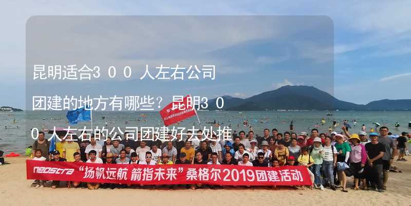 昆明适合300人左右公司团建的地方有哪些？昆明300人左右的公司团建好去处推荐_2