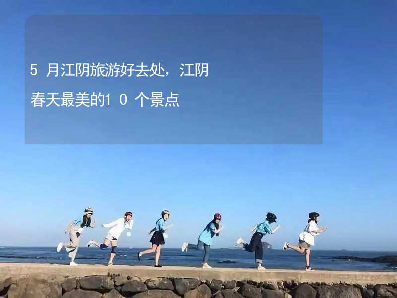 5月江阴旅游好去处，江阴春天最美的10个景点_1