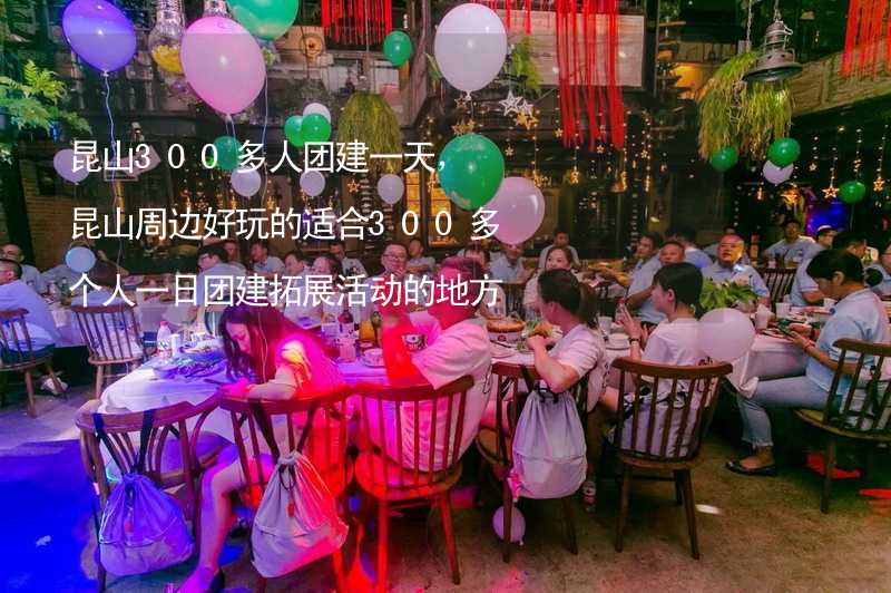 昆山300多人团建一天，昆山周边好玩的适合300多个人一日团建拓展活动的地方推荐_2