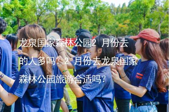 龍泉國家森林公園2月份去的人多嗎？2月份去龍泉國家森林公園旅游合適嗎？_2