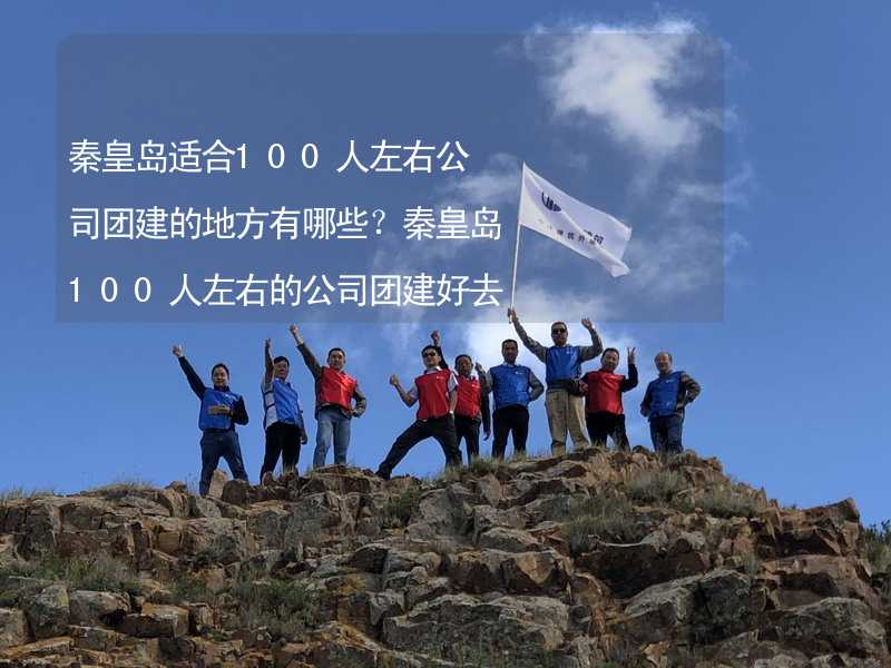 秦皇岛适合100人左右公司团建的地方有哪些？秦皇岛100人左右的公司团建好去处推荐_1