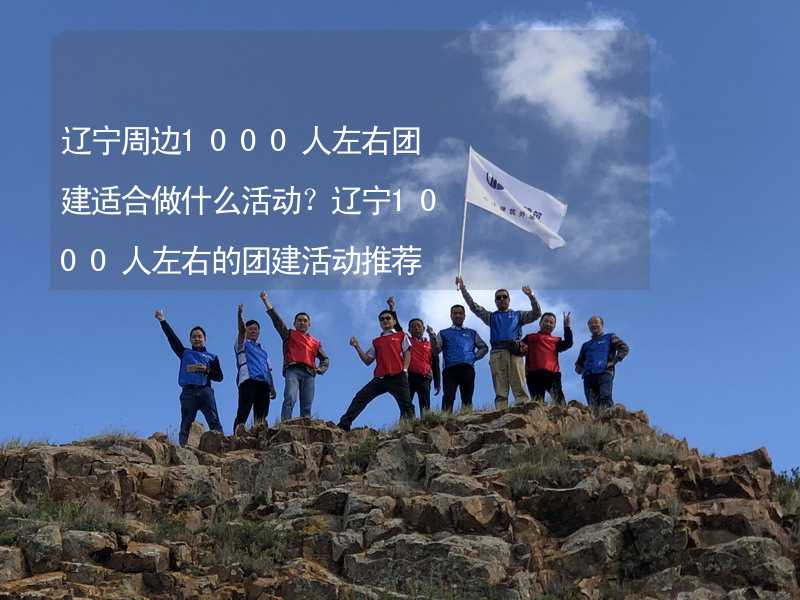 辽宁周边1000人左右团建适合做什么活动？辽宁1000人左右的团建活动推荐_1