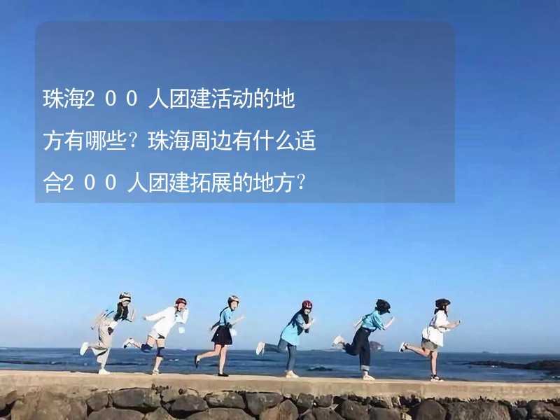 珠海200人团建活动的地方有哪些？珠海周边有什么适合200人团建拓展的地方？_1