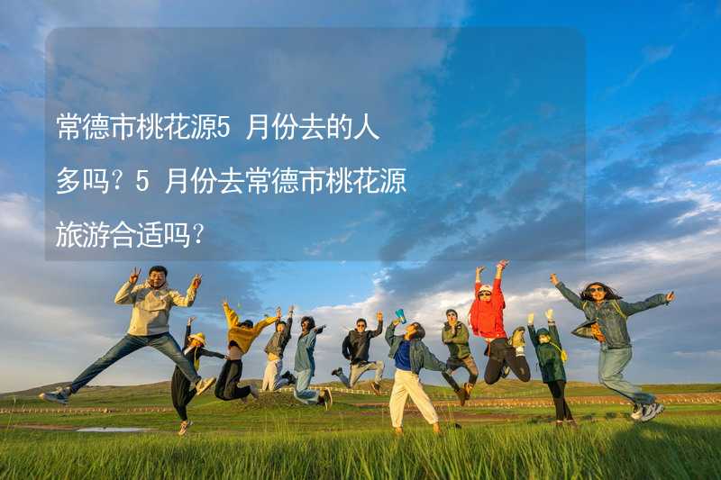 常德市桃花源5月份去的人多吗？5月份去常德市桃花源旅游合适吗？_2