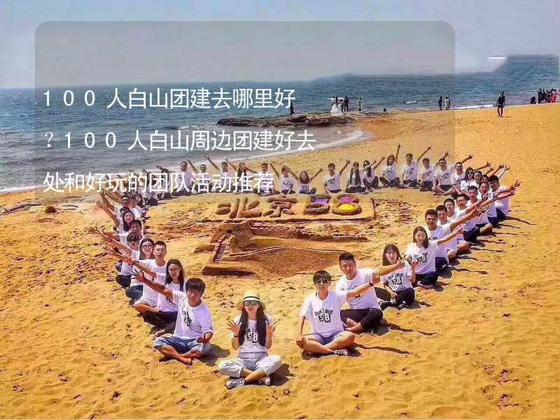 100人白山团建去哪里好？100人白山周边团建好去处和好玩的团队活动推荐_1