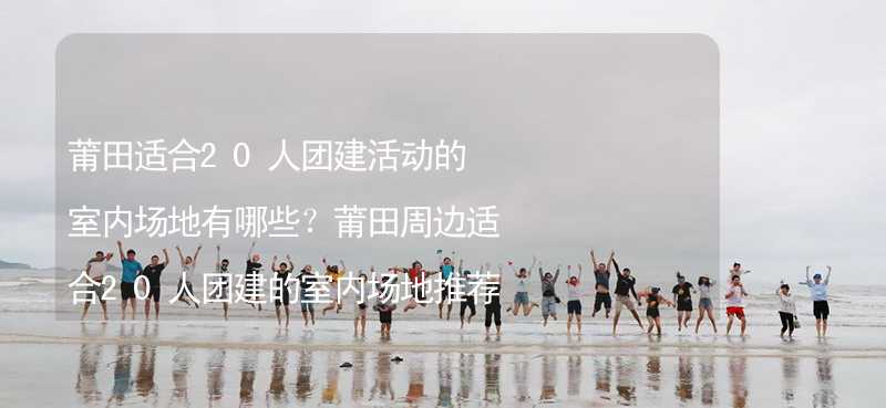 莆田适合20人团建活动的室内场地有哪些？莆田周边适合20人团建的室内场地推荐_1