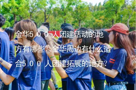 金华500人团建活动的地方有哪些？金华周边有什么适合500人团建拓展的地方？_1