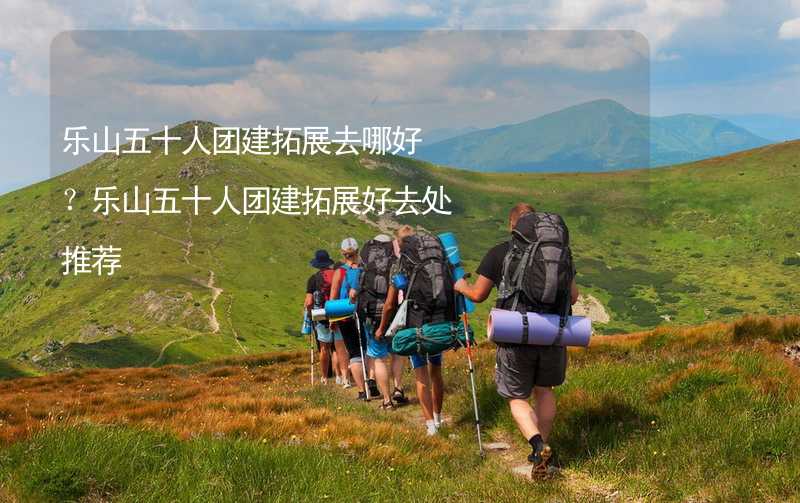 乐山五十人团建拓展去哪好？乐山五十人团建拓展好去处推荐_1