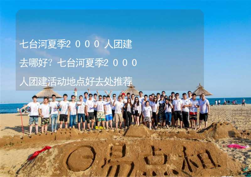 七台河夏季2000人团建去哪好？七台河夏季2000人团建活动地点好去处推荐_2