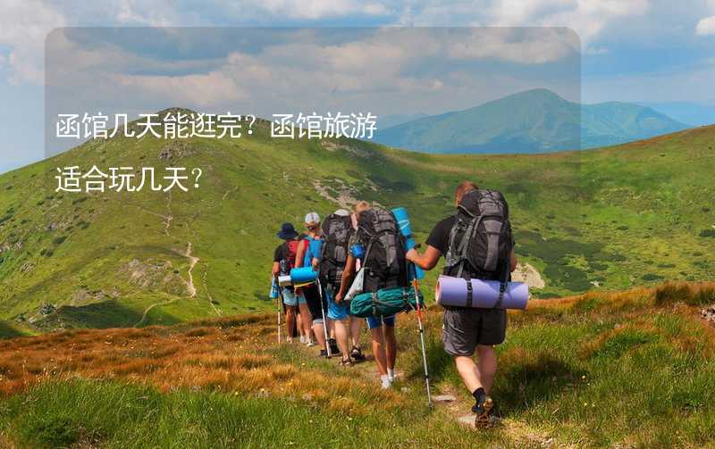 函馆几天能逛完？函馆旅游适合玩几天？_1