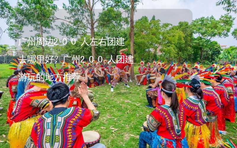 广州周边200人左右团建去哪里好？广州200人团建游玩的地方推荐_1