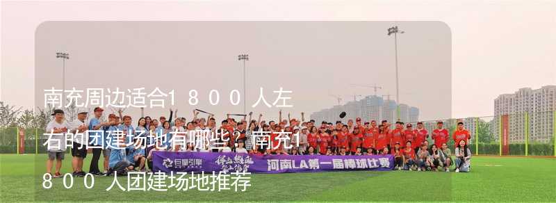 南充周边适合1800人左右的团建场地有哪些？南充1800人团建场地推荐_1