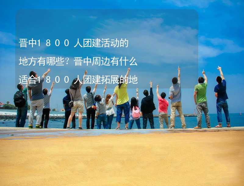 晋中1800人团建活动的地方有哪些？晋中周边有什么适合1800人团建拓展的地方？_2